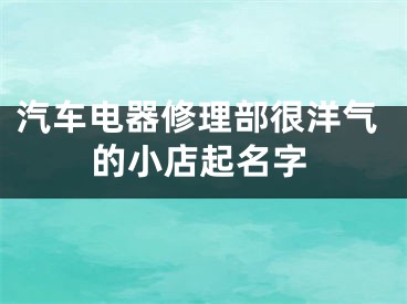 汽车电器修理部很洋气的小店起名字