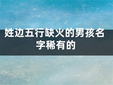 姓边五行缺火的男孩名字稀有的