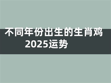 不同年份出生的生肖鸡2025运势