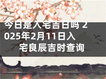 今日是入宅吉日吗 2025年2月11日入宅良辰吉时查询