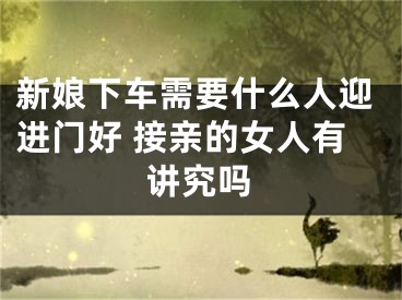 新娘下车需要什么人迎进门好 接亲的女人有讲究吗