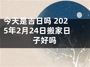 今天是吉日吗 2025年2月24日搬家日子好吗