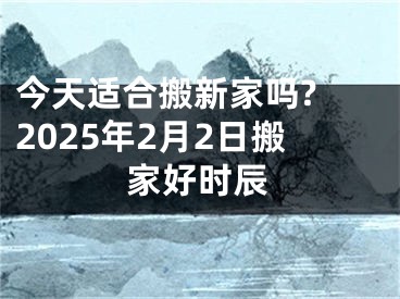 今天适合搬新家吗? 2025年2月2日搬家好时辰