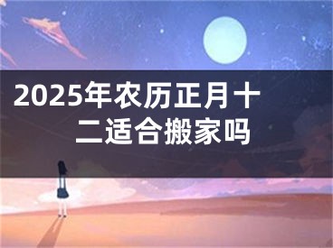 2025年农历正月十二适合搬家吗
