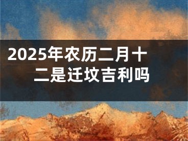 2025年农历二月十二是迁坟吉利吗