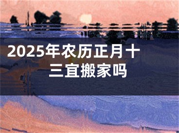 2025年农历正月十三宜搬家吗