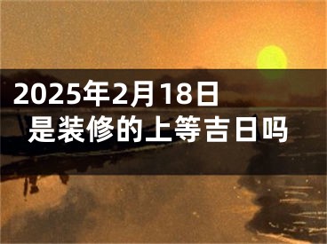 2025年2月18日是装修的上等吉日吗