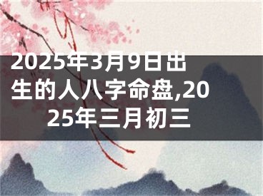 2025年3月9日出生的人八字命盘,2025年三月初三