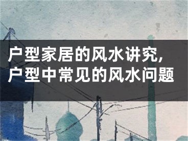 户型家居的风水讲究,户型中常见的风水问题