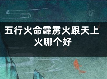 五行火命霹雳火跟天上火哪个好