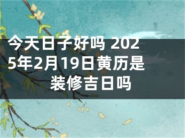 今天日子好吗 2025年2月19日黄历是装修吉日吗