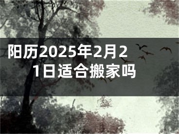 阳历2025年2月21日适合搬家吗