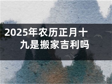 2025年农历正月十九是搬家吉利吗