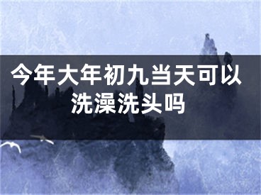 今年大年初九当天可以洗澡洗头吗
