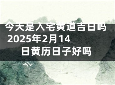 今天是入宅黄道吉日吗 2025年2月14日黄历日子好吗