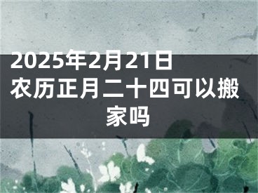 2025年2月21日农历正月二十四可以搬家吗