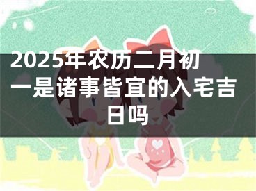2025年农历二月初一是诸事皆宜的入宅吉日吗
