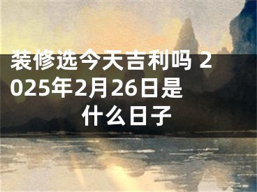 装修选今天吉利吗 2025年2月26日是什么日子