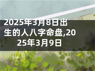 2025年3月8日出生的人八字命盘,2025年3月9日