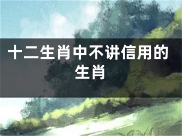 十二生肖中不讲信用的生肖