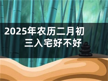 2025年农历二月初三入宅好不好