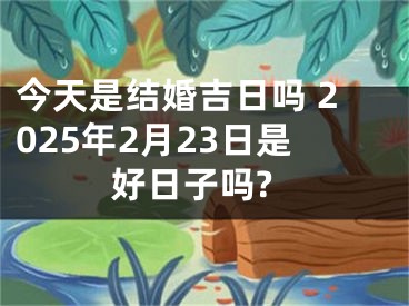 今天是结婚吉日吗 2025年2月23日是好日子吗?