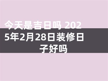 今天是吉日吗 2025年2月28日装修日子好吗