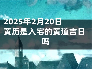 2025年2月20日黄历是入宅的黄道吉日吗
