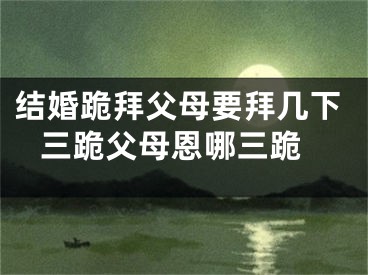 结婚跪拜父母要拜几下 三跪父母恩哪三跪