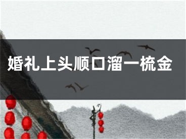 婚礼上头顺口溜一梳金