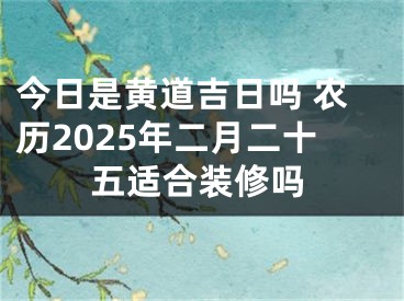 今日是黄道吉日吗 农历2025年二月二十五适合装修吗