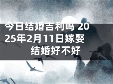 今日结婚吉利吗 2025年2月11日嫁娶结婚好不好