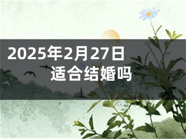 2025年2月27日适合结婚吗