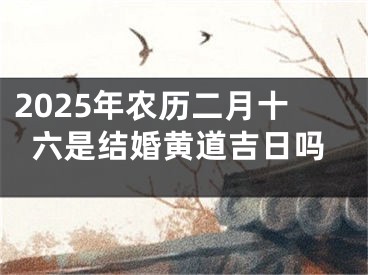 2025年农历二月十六是结婚黄道吉日吗