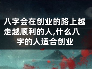 八字会在创业的路上越走越顺利的人,什么八字的人适合创业