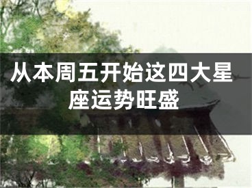 从本周五开始这四大星座运势旺盛