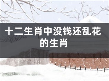十二生肖中没钱还乱花的生肖