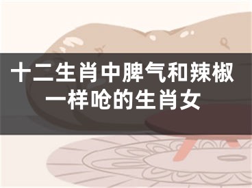 十二生肖中脾气和辣椒一样呛的生肖女