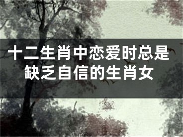 十二生肖中恋爱时总是缺乏自信的生肖女