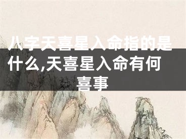 八字天喜星入命指的是什么,天喜星入命有何喜事