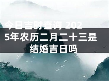 今日吉时查询 2025年农历二月二十三是结婚吉日吗