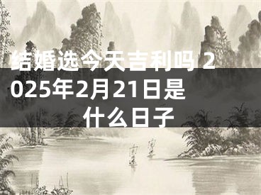 结婚选今天吉利吗 2025年2月21日是什么日子