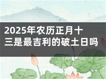2025年农历正月十三是最吉利的破土日吗