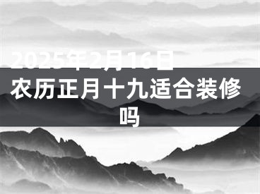 2025年2月16日农历正月十九适合装修吗