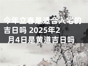 今年立春是适合入宅的吉日吗 2025年2月4日是黄道吉日吗