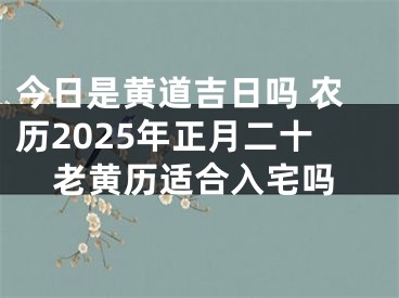 今日是黄道吉日吗 农历2025年正月二十老黄历适合入宅吗