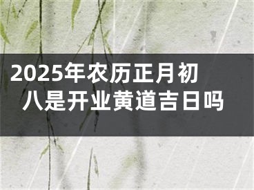 2025年农历正月初八是开业黄道吉日吗