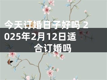 今天订婚日子好吗 2025年2月12日适合订婚吗