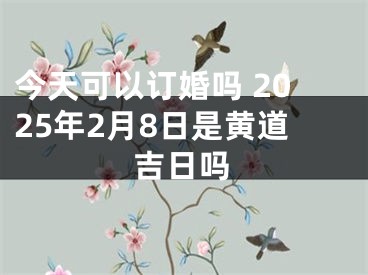 今天可以订婚吗 2025年2月8日是黄道吉日吗