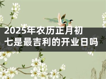 2025年农历正月初七是最吉利的开业日吗